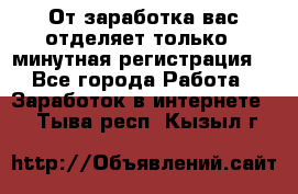 От заработка вас отделяет только 5 минутная регистрация  - Все города Работа » Заработок в интернете   . Тыва респ.,Кызыл г.